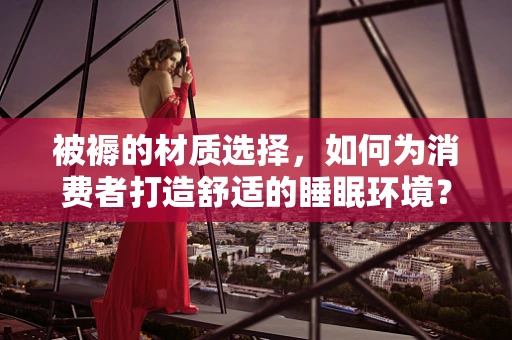被褥的材质选择，如何为消费者打造舒适的睡眠环境？