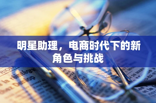 明星助理，电商时代下的新角色与挑战