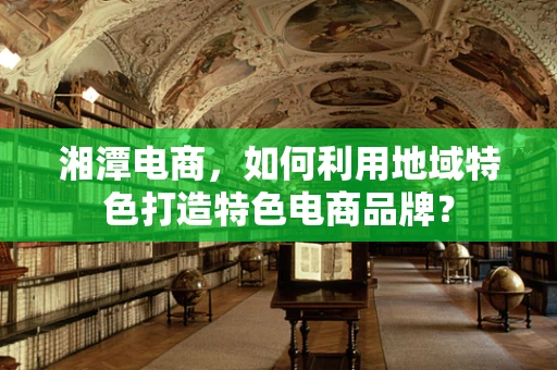 湘潭电商，如何利用地域特色打造特色电商品牌？