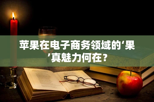 苹果在电子商务领域的‘果’真魅力何在？