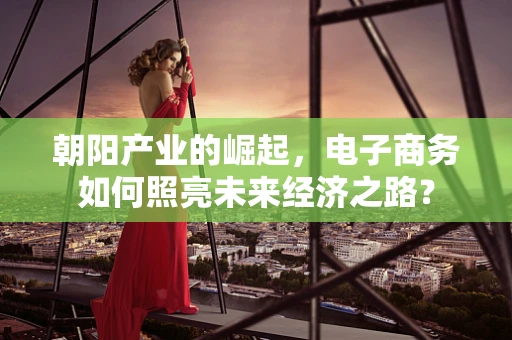朝阳产业的崛起，电子商务如何照亮未来经济之路？
