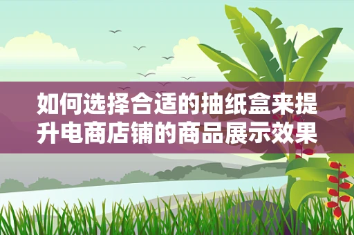 如何选择合适的抽纸盒来提升电商店铺的商品展示效果？