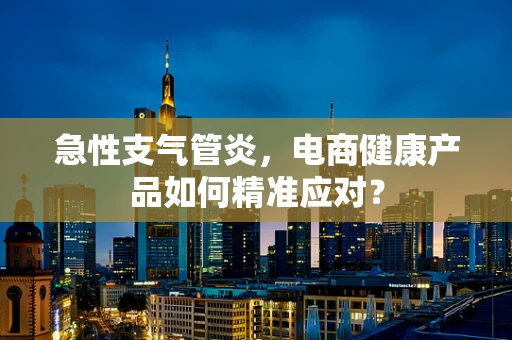 急性支气管炎，电商健康产品如何精准应对？