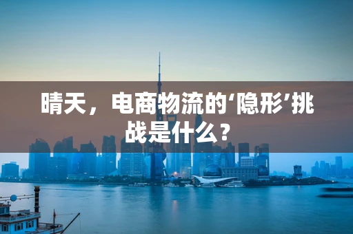 晴天，电商物流的‘隐形’挑战是什么？