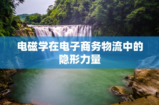电磁学在电子商务物流中的隐形力量
