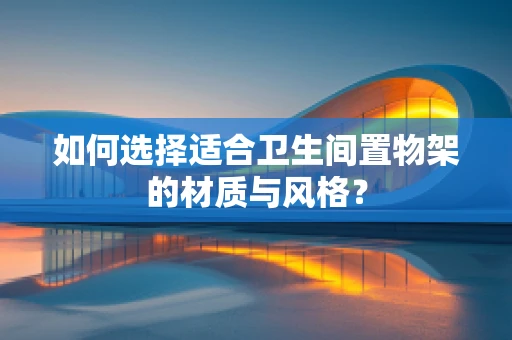 如何选择适合卫生间置物架的材质与风格？