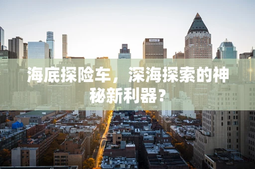 海底探险车，深海探索的神秘新利器？