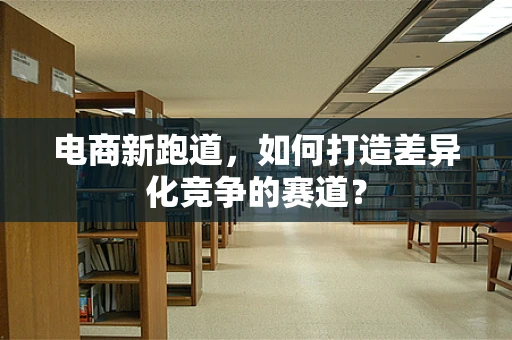 电商新跑道，如何打造差异化竞争的赛道？