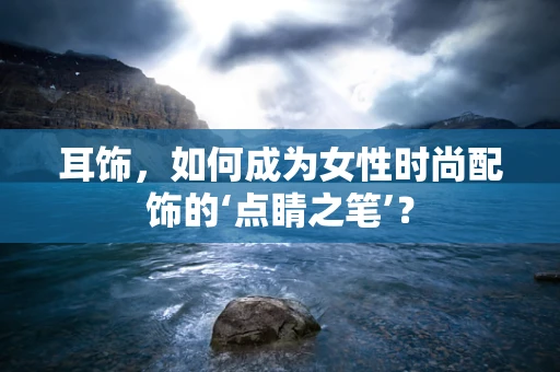 耳饰，如何成为女性时尚配饰的‘点睛之笔’？