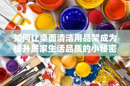 如何让桌面清洁用品架成为提升居家生活品质的小秘密？