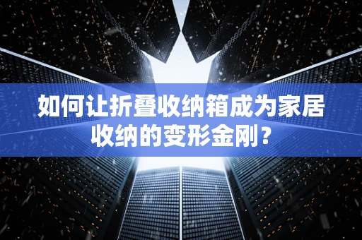 如何让折叠收纳箱成为家居收纳的变形金刚？