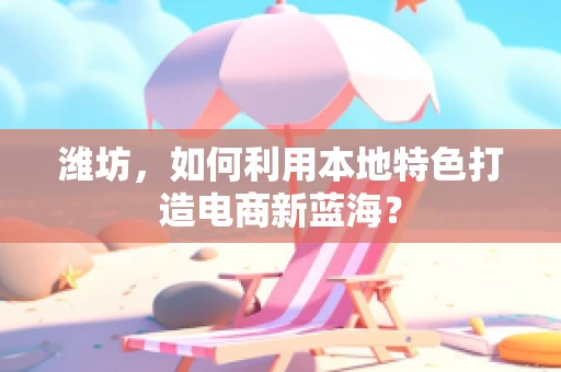 潍坊，如何利用本地特色打造电商新蓝海？