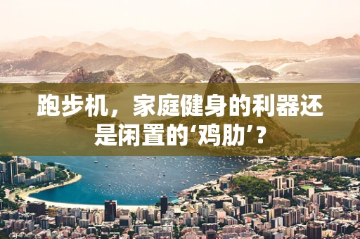 跑步机，家庭健身的利器还是闲置的‘鸡肋’？