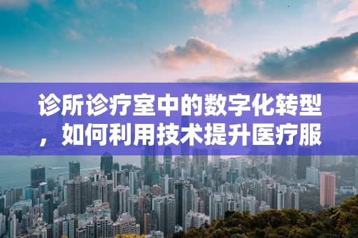 诊所诊疗室中的数字化转型，如何利用技术提升医疗服务效率？