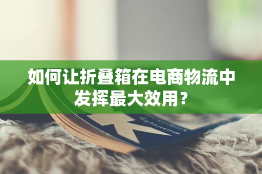 如何让折叠箱在电商物流中发挥最大效用？