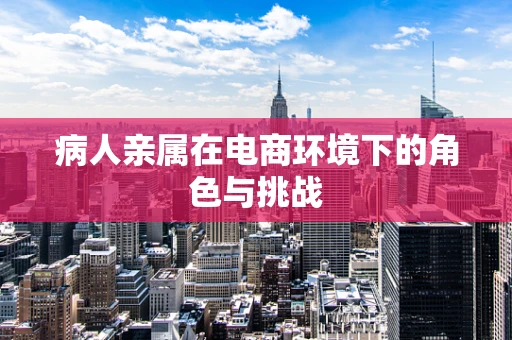 病人亲属在电商环境下的角色与挑战