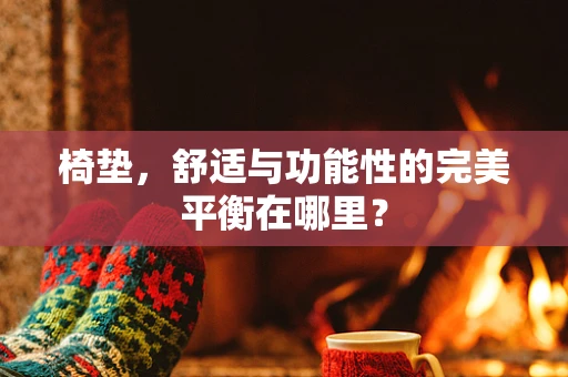 椅垫，舒适与功能性的完美平衡在哪里？