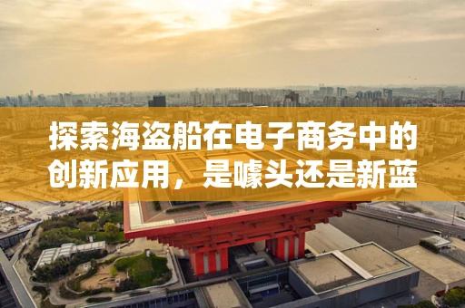 探索海盗船在电子商务中的创新应用，是噱头还是新蓝海？