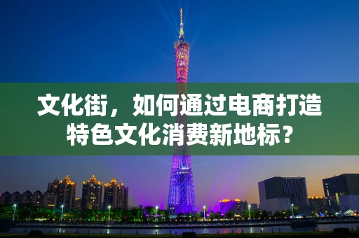 文化街，如何通过电商打造特色文化消费新地标？