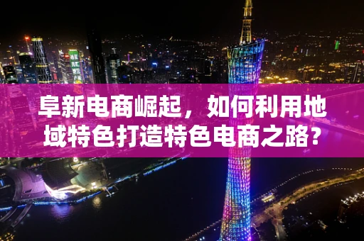 阜新电商崛起，如何利用地域特色打造特色电商之路？