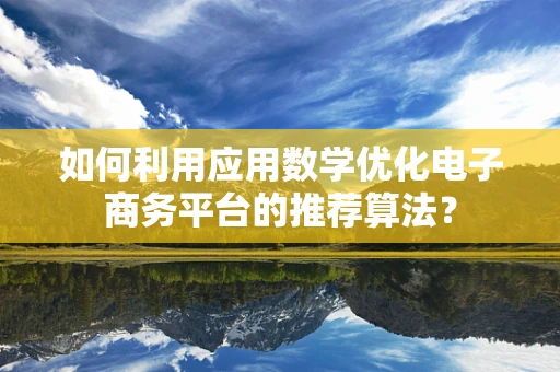 如何利用应用数学优化电子商务平台的推荐算法？