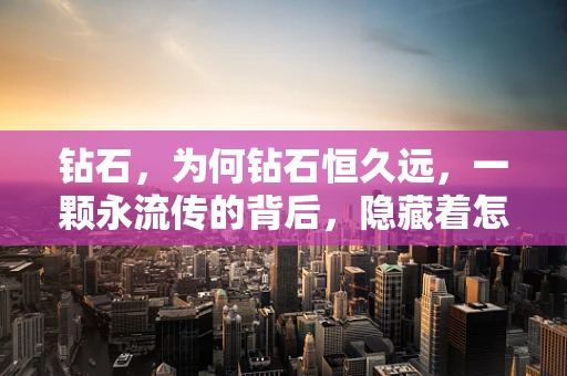 钻石，为何钻石恒久远，一颗永流传的背后，隐藏着怎样的商业智慧？