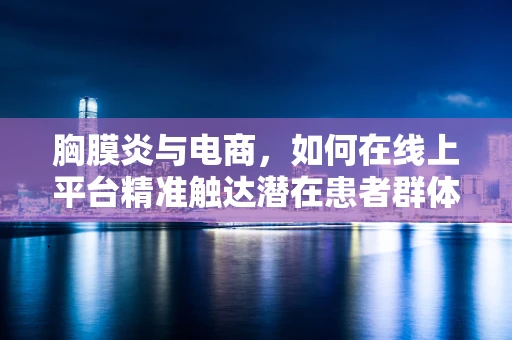 胸膜炎与电商，如何在线上平台精准触达潜在患者群体？