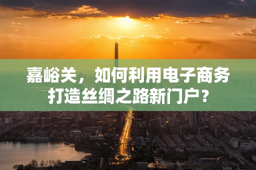 嘉峪关，如何利用电子商务打造丝绸之路新门户？