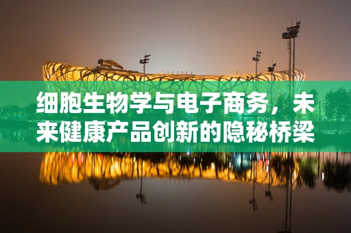 细胞生物学与电子商务，未来健康产品创新的隐秘桥梁？
