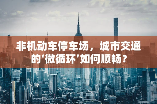 非机动车停车场，城市交通的‘微循环’如何顺畅？