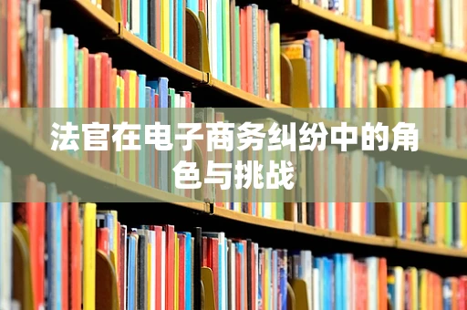 法官在电子商务纠纷中的角色与挑战