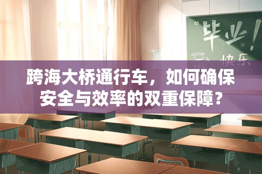跨海大桥通行车，如何确保安全与效率的双重保障？