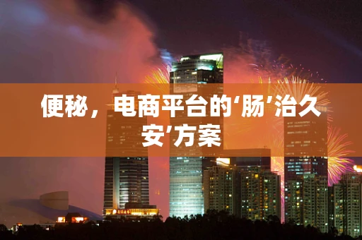 便秘，电商平台的‘肠’治久安’方案
