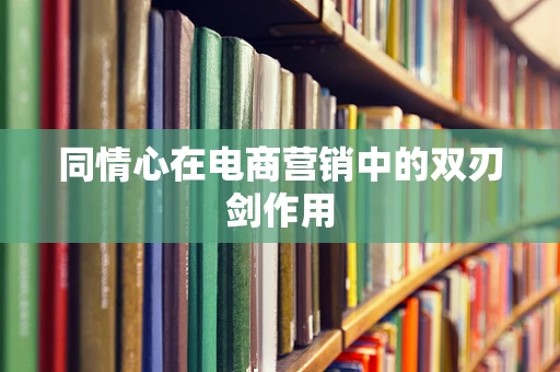同情心在电商营销中的双刃剑作用