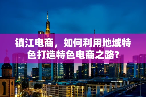 镇江电商，如何利用地域特色打造特色电商之路？