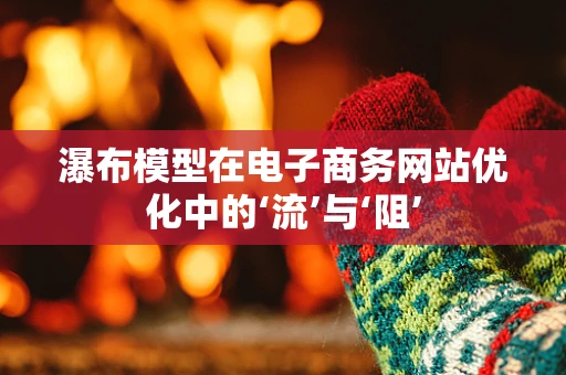 瀑布模型在电子商务网站优化中的‘流’与‘阻’
