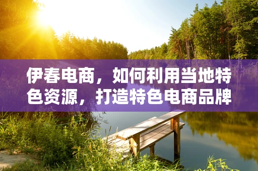 伊春电商，如何利用当地特色资源，打造特色电商品牌？