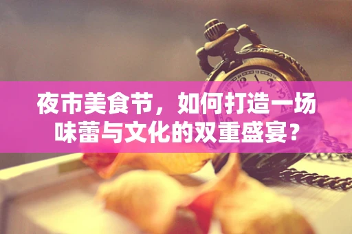 夜市美食节，如何打造一场味蕾与文化的双重盛宴？