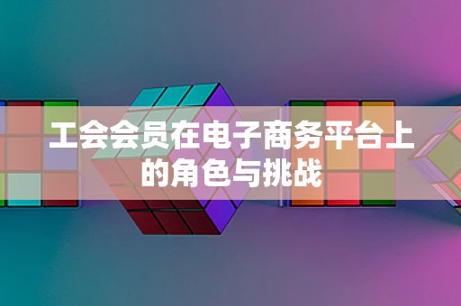 工会会员在电子商务平台上的角色与挑战