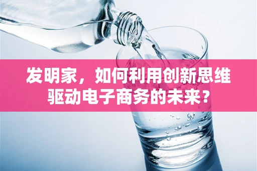 发明家，如何利用创新思维驱动电子商务的未来？