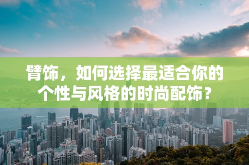 臂饰，如何选择最适合你的个性与风格的时尚配饰？