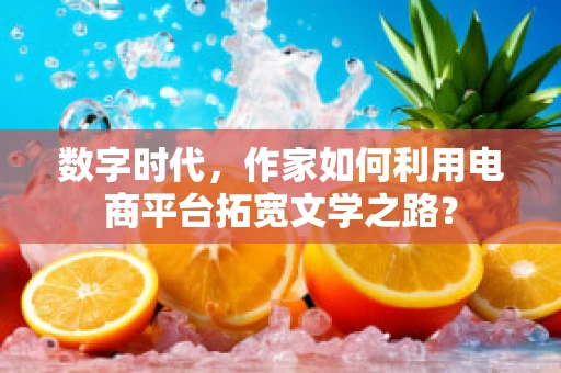 数字时代，作家如何利用电商平台拓宽文学之路？