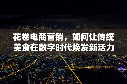 花卷电商营销，如何让传统美食在数字时代焕发新活力？