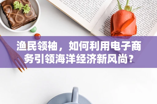 渔民领袖，如何利用电子商务引领海洋经济新风尚？