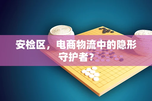 安检区，电商物流中的隐形守护者？