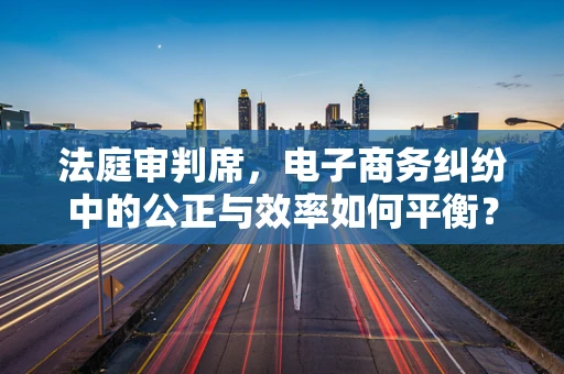 法庭审判席，电子商务纠纷中的公正与效率如何平衡？
