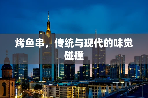烤鱼串，传统与现代的味觉碰撞