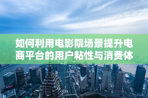 如何利用电影院场景提升电商平台的用户粘性与消费体验？