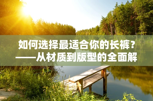 如何选择最适合你的长裤？——从材质到版型的全面解析