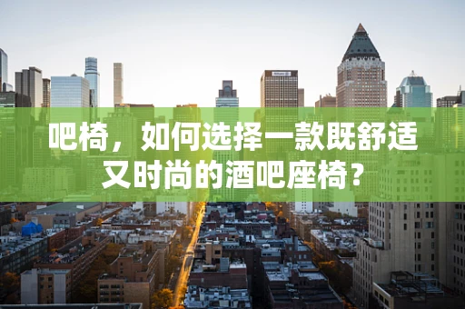 吧椅，如何选择一款既舒适又时尚的酒吧座椅？